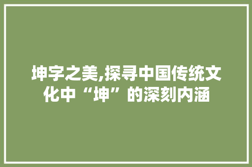 坤字之美,探寻中国传统文化中“坤”的深刻内涵
