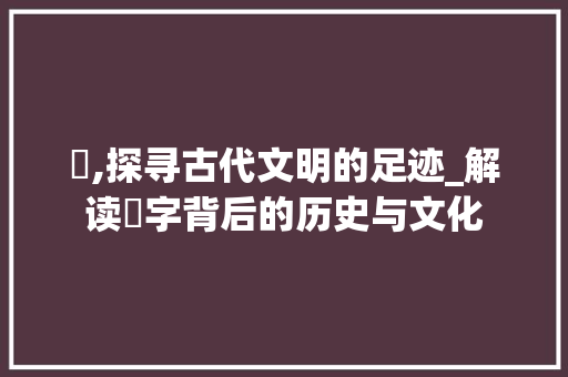 埇,探寻古代文明的足迹_解读埇字背后的历史与文化