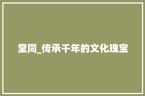堂同_传承千年的文化瑰宝