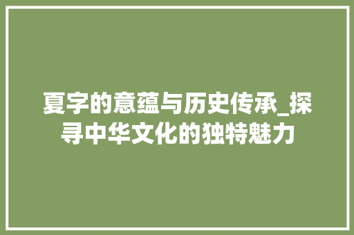 夏字的意蕴与历史传承_探寻中华文化的独特魅力 工作总结