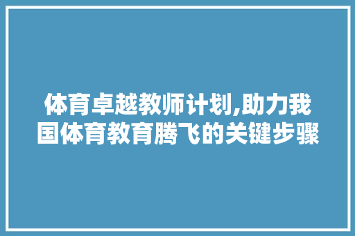 体育卓越教师计划,助力我国体育教育腾飞的关键步骤