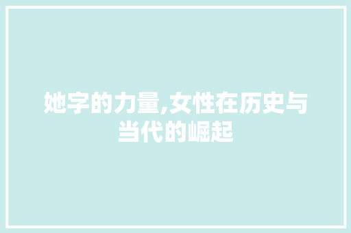 她字的力量,女性在历史与当代的崛起