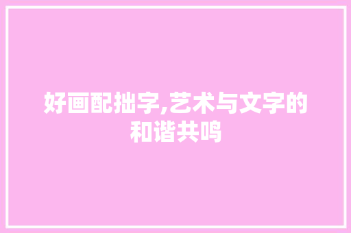 好画配拙字,艺术与文字的和谐共鸣