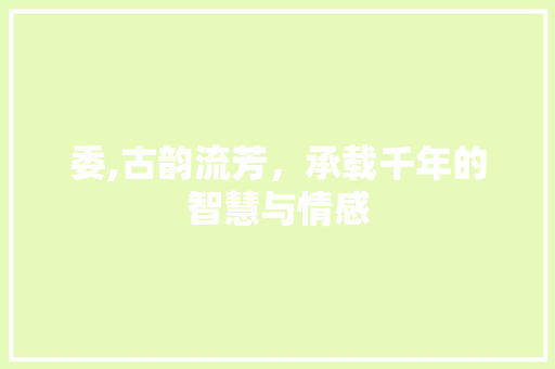 委,古韵流芳，承载千年的智慧与情感