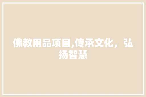 佛教用品项目,传承文化，弘扬智慧