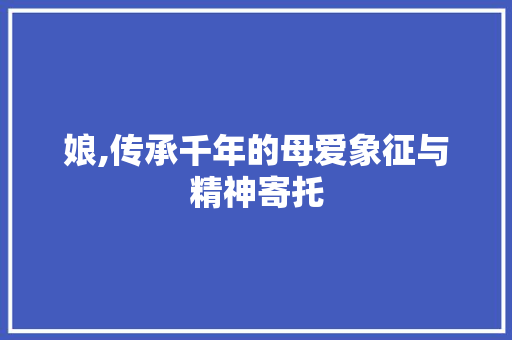 娘,传承千年的母爱象征与精神寄托 商业文稿