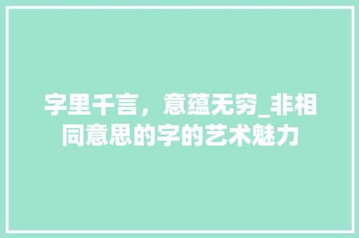 字里千言，意蕴无穷_非相同意思的字的艺术魅力