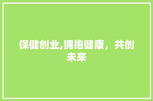 保健创业,拥抱健康，共创未来