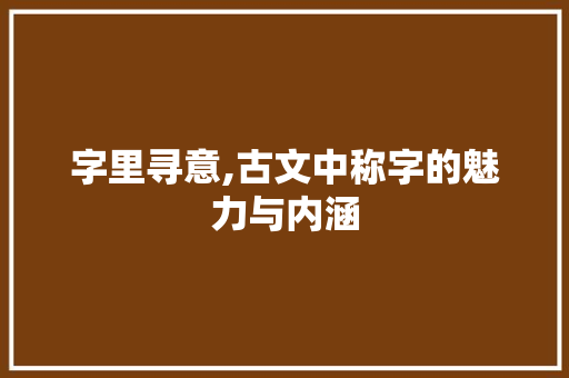 字里寻意,古文中称字的魅力与内涵