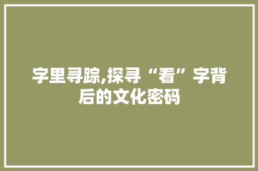 字里寻踪,探寻“看”字背后的文化密码