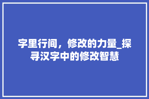 字里行间，修改的力量_探寻汉字中的修改智慧