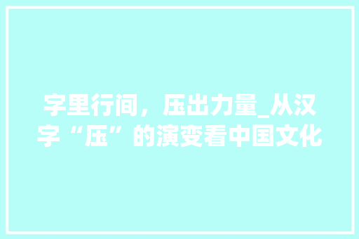 字里行间，压出力量_从汉字“压”的演变看中国文化的厚重底蕴