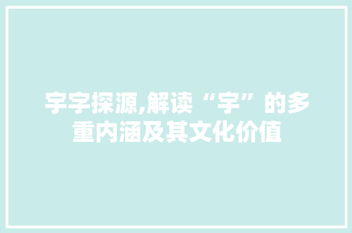 宇字探源,解读“宇”的多重内涵及其文化价值