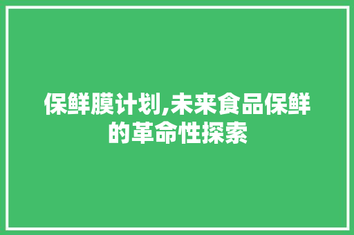 保鲜膜计划,未来食品保鲜的革命性探索