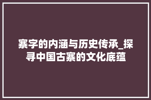 寨字的内涵与历史传承_探寻中国古寨的文化底蕴