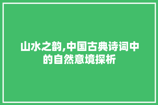 山水之韵,中国古典诗词中的自然意境探析