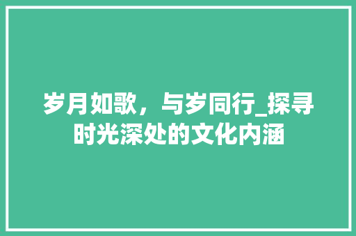 岁月如歌，与岁同行_探寻时光深处的文化内涵