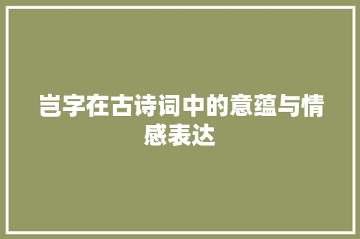 岂字在古诗词中的意蕴与情感表达 生活类