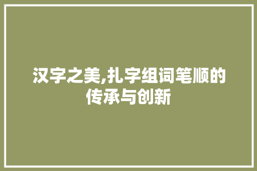 汉字之美,扎字组词笔顺的传承与创新