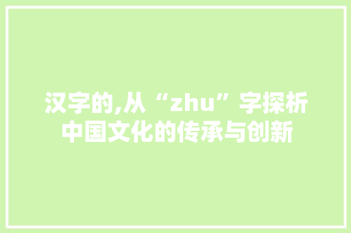 汉字的,从“zhu”字探析中国文化的传承与创新