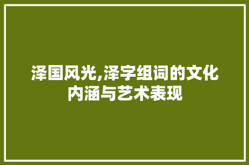 泽国风光,泽字组词的文化内涵与艺术表现