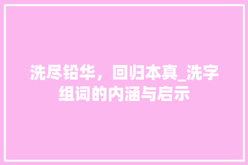 洗尽铅华，回归本真_洗字组词的内涵与启示