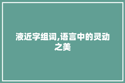 液近字组词,语言中的灵动之美
