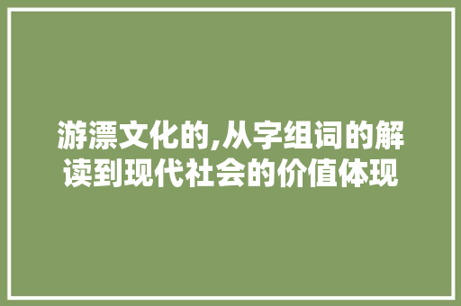 游漂文化的,从字组词的解读到现代社会的价值体现