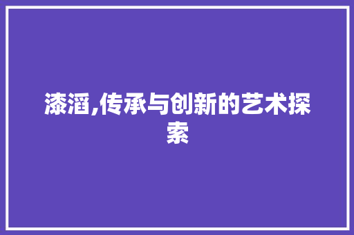 漆滔,传承与创新的艺术探索