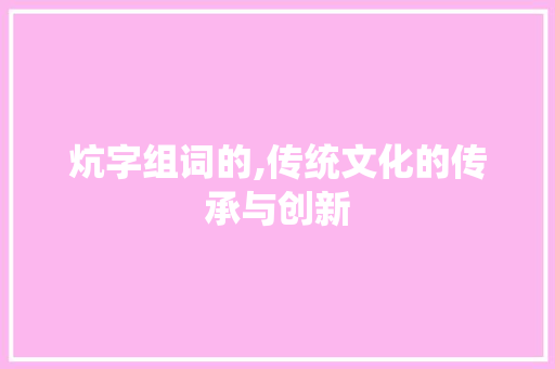 炕字组词的,传统文化的传承与创新