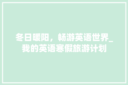 冬日暖阳，畅游英语世界_我的英语寒假旅游计划