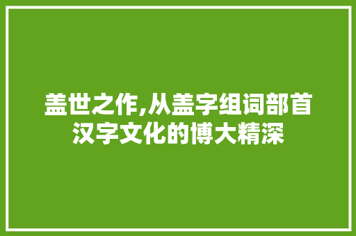 盖世之作,从盖字组词部首汉字文化的博大精深