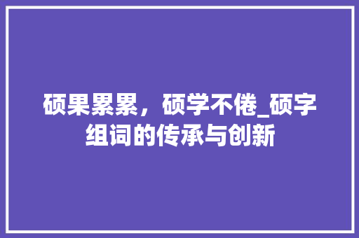 硕果累累，硕学不倦_硕字组词的传承与创新