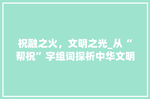祝融之火，文明之光_从“帮祝”字组词探析中华文明的发展