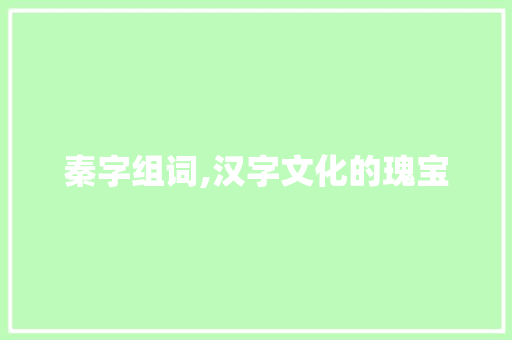 秦字组词,汉字文化的瑰宝