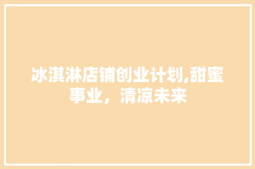 冰淇淋店铺创业计划,甜蜜事业，清凉未来