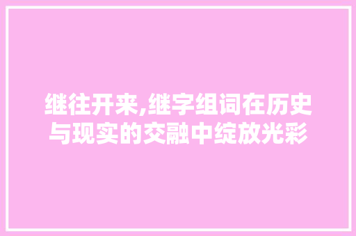 继往开来,继字组词在历史与现实的交融中绽放光彩