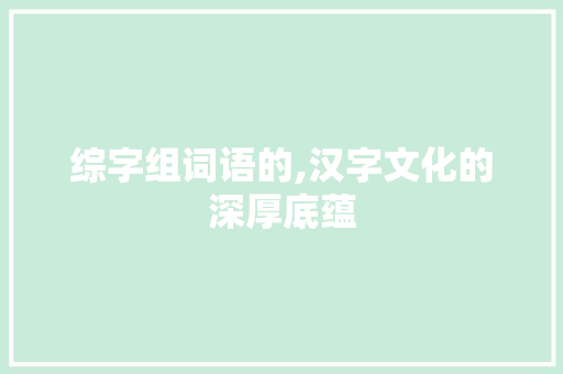 综字组词语的,汉字文化的深厚底蕴