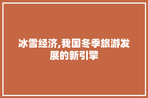 冰雪经济,我国冬季旅游发展的新引擎