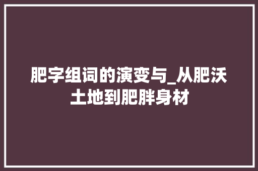 肥字组词的演变与_从肥沃土地到肥胖身材
