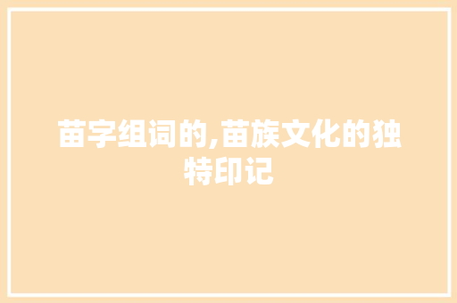 苗字组词的,苗族文化的独特印记