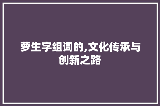 萝生字组词的,文化传承与创新之路