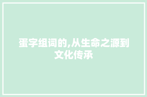 蛋字组词的,从生命之源到文化传承