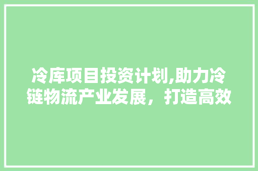 冷库项目投资计划,助力冷链物流产业发展，打造高效供应链