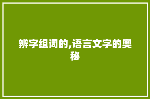 辨字组词的,语言文字的奥秘