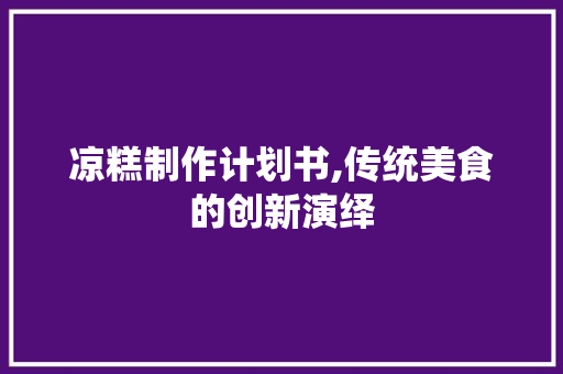 凉糕制作计划书,传统美食的创新演绎