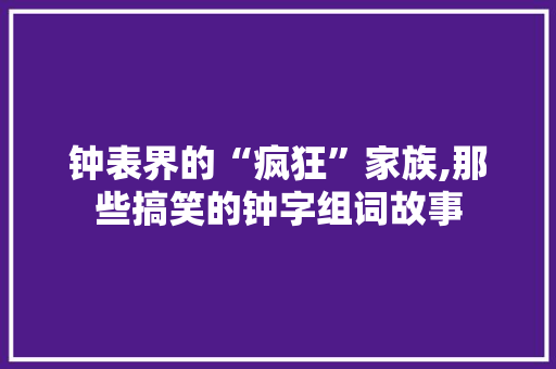 钟表界的“疯狂”家族,那些搞笑的钟字组词故事