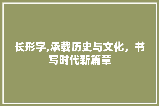 长形字,承载历史与文化，书写时代新篇章