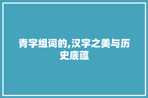 青字组词的,汉字之美与历史底蕴