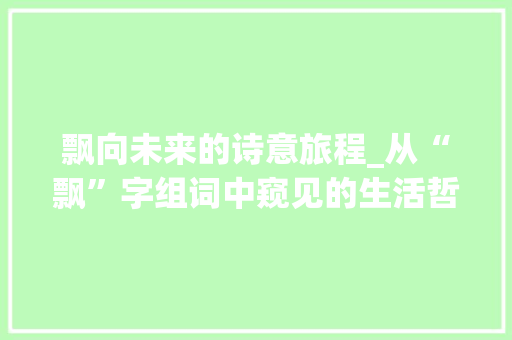 飘向未来的诗意旅程_从“飘”字组词中窥见的生活哲学